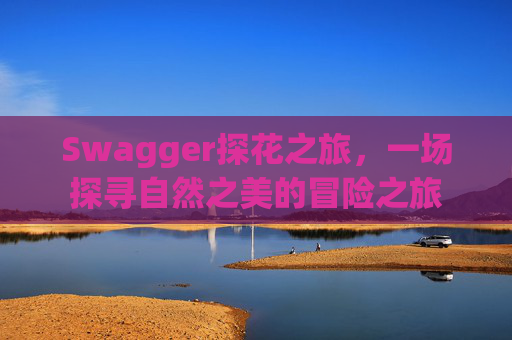 Swagger探花之旅，一场探寻自然之美的冒险之旅